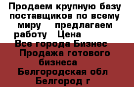 Продаем крупную базу поставщиков по всему миру!   предлагаем работу › Цена ­ 2 400 - Все города Бизнес » Продажа готового бизнеса   . Белгородская обл.,Белгород г.